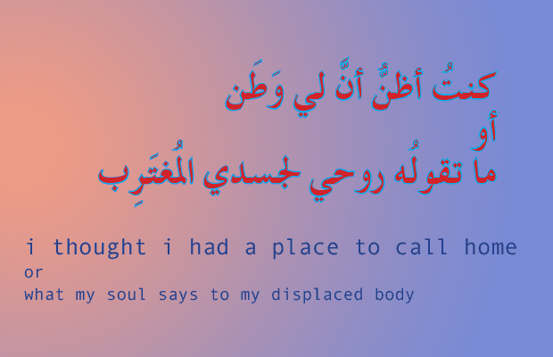 كنتُ أظنُّ أنَّ لي وَطَن أو ما تقولُه روحي لجسدي المُغتَرِب, i thought i had a place to call home or what my soul says to my displaced body