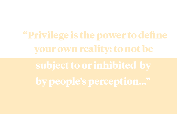 a quote from the article "Privilege is the power to define your own reality: to not be subject to or inhibited by people's perceptions..."